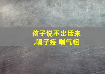 孩子说不出话来,嗓子疼 喘气粗